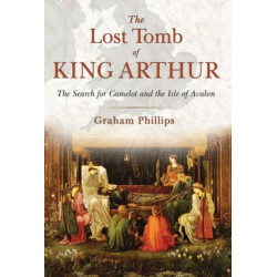 The Lost Tomb of King Arthur: The Search for Camelot and the Isle of Avalon