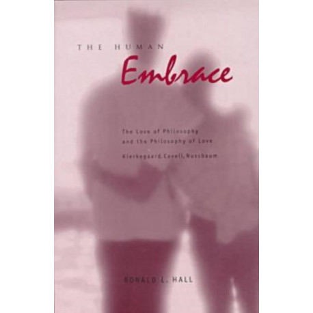 The Human Embrace: The Love of Philosophy and the Philosophy of Love- Kierkegaard, Cavell, Nussbaum