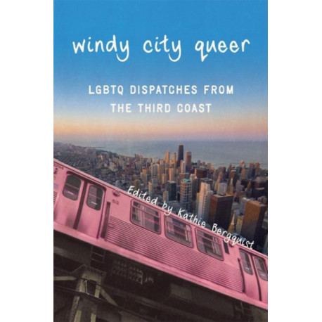 Windy City Queer: LGBTQ Dispatches from the Third Coast