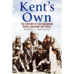 Kent's Own: The Story of No. 500 (County of Kent) Squadron Royal Auxiliary Air Force