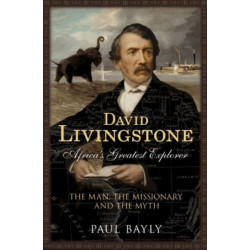 David Livingstone, Africa's Greatest Explorer: The Man, the Missionary and the Myth