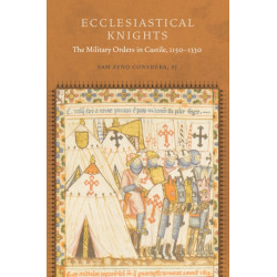 Ecclesiastical Knights: The Military Orders in Castile, 1150-1330
