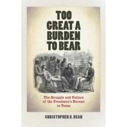 Too Great a Burden to Bear: The Struggle and Failure of the Freedmen's Bureau in Texas