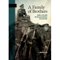 A Family of Brothers: Soldiers of the 26th New Brunswick Battalion in the Great War