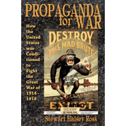 Propaganda for War: How the United States Was Conditioned to Fight the Great War of 1914-1918