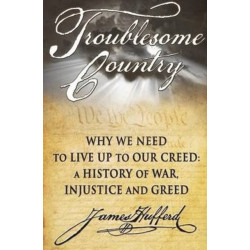 Troublesome Country: Why We Need to Live Up to Our Creed -- A History of War, Injustice & Greed