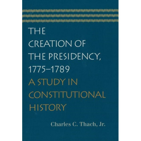The Creation of the Presidency, 1775-1789: A Study in Constitutional History