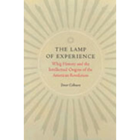 The Lamp of Experience: Whig History & the Intellectual Origins of the American Revolution
