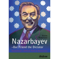 Nazarbayev – Our Friend the Dictator: Kazakhstan`s Difficult Path to Democracy