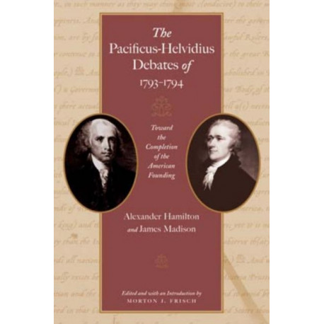 Pacificus-Helvidius Debates of 1793-1794: Toward the Completiion of the American Founding