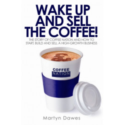 Wake Up and Sell the Coffee!: The story of Coffee Nation and how to start, build and sell a high-growth business