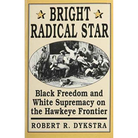 Bright Radical Star: Black Freedom and White Supremacy on the Hawkeye Frontier