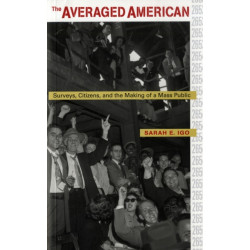 The Averaged American: Surveys, Citizens, and the Making of a Mass Public