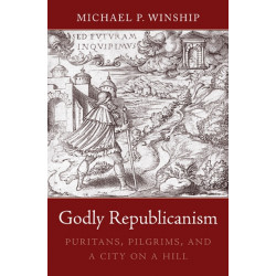 Godly Republicanism: Puritans, Pilgrims, and a City on a Hill