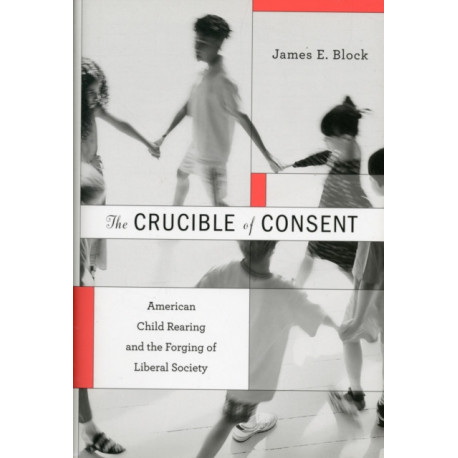 The Crucible of Consent: American Child Rearing and the Forging of Liberal Society
