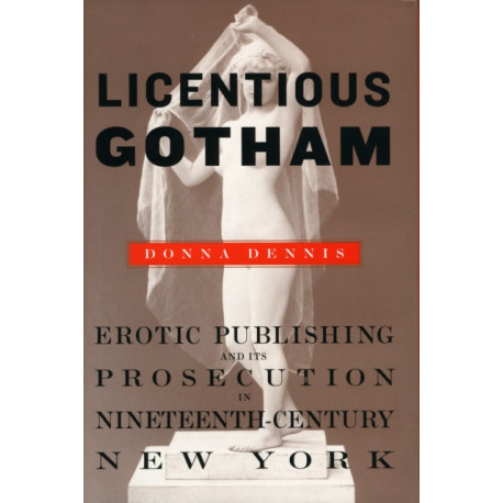 Licentious Gotham: Erotic Publishing and Its Prosecution in Nineteenth-Century New York