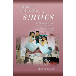 Islands of Eight Million Smiles: Idol Performance and Symbolic Production in Contemporary Japan