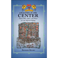 Localities at the Center: Native Place, Space, and Power in Late Imperial Beijing