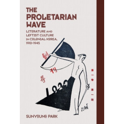 The Proletarian Wave: Literature and Leftist Culture in Colonial Korea, 1910–1945
