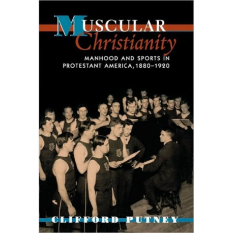 Muscular Christianity: Manhood and Sports in Protestant America, 1880-1920