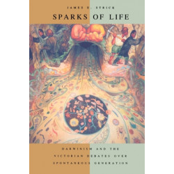 Sparks of Life: Darwinism and the Victorian Debates over Spontaneous Generation