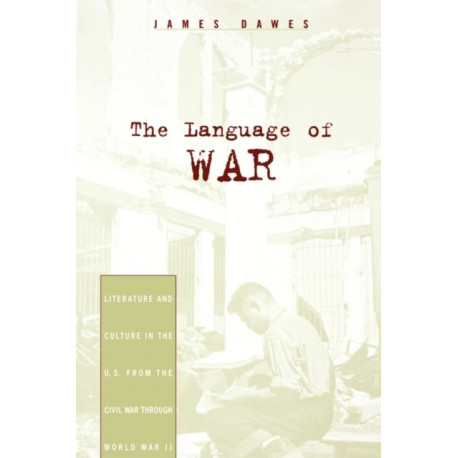 The Language of War: Literature and Culture in the U.S. from the Civil War through World War II