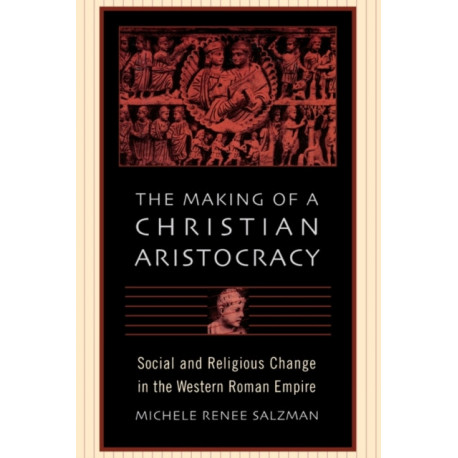 The Making of a Christian Aristocracy: Social and Religious Change in the Western Roman Empire