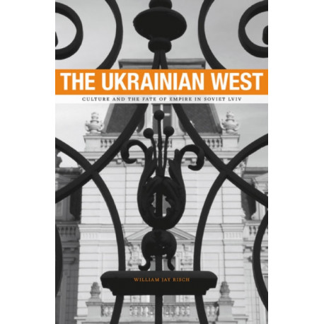 The Ukrainian West: Culture and the Fate of Empire in Soviet Lviv