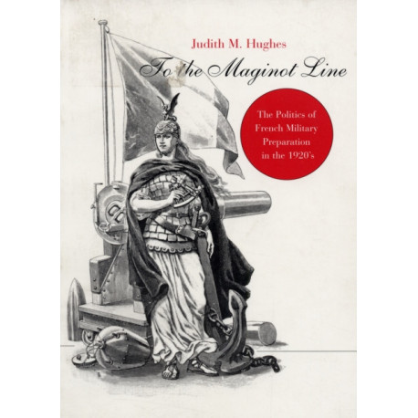 To the Maginot Line: The Politics of French Military Preparation in the 1920’s