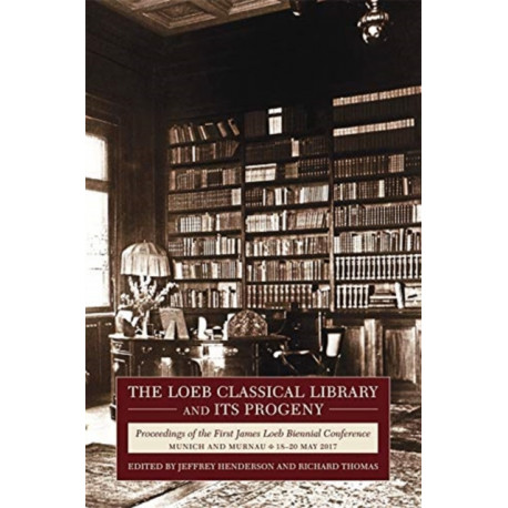 The Loeb Classical Library and Its Progeny: Proceedings of the First James Loeb Biennial Conference, Munich and Murnau 18–20 May 2017