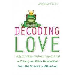 Decoding Love: Why it Takes Twelve Frogs to Find a Prince, and Other Revelations from the Science of Attraction
