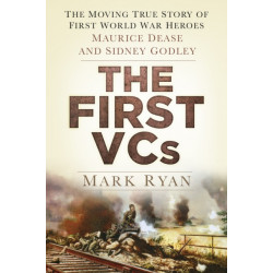 The First VCs: The Moving True Story of First World War Heroes Maurice Dease and Sidney Godley