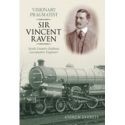 Visionary Pragmatist: Sir Vincent Raven: North Eastern Railway Locomotive Engineer