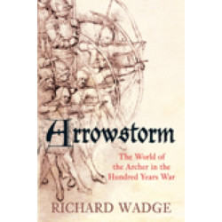 Arrowstorm: The World of the Archer in the Hundred Years War