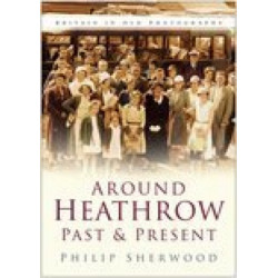 Around Heathrow Past and Present: Britain in Old Photographs