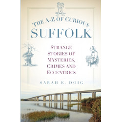The A-Z of Curious Suffolk: Strange Stories of Mysteries, Crimes and Eccentrics