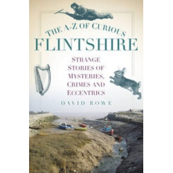 The A-Z of Curious Flintshire: Strange Stories of Mysteries, Crimes and Eccentrics
