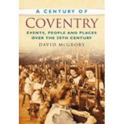 A Century of Coventry: Events, People and Places Over the 20th Century
