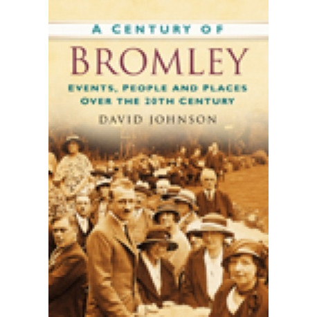 A Century of Bromley: Events, People & Places Over the 20th Century