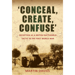 'Conceal, Create, Confuse': Deception as a British Battlefield Tactic in the First World War