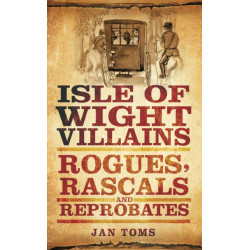 Isle of Wight Villains: Rogues, Rascals and Reprobates