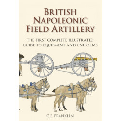 British Napoleonic Field Artillery: The First Complete Illustrated Guide to Equipment and Uniforms