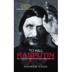 To Kill Rasputin: The Life & Death of Grigori Rasputin