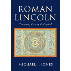 Roman Lincoln: Conquest, Colony and Capital