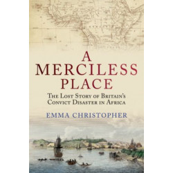 A Merciless Place: The Lost Story of Britain's Convict Disaster in Africa