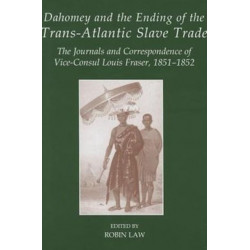 Dahomey and the Ending of the Transatlantic Slave Trade: The Journals and Correspondence of Vice-Consul Louis Fraser, 1851-1852