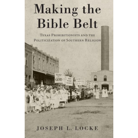 Making the Bible Belt: Texas Prohibitionists and the Politicization of Southern Religion