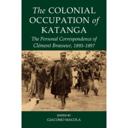 The Colonial Occupation of Katanga: The Personal Correspondence of Clement Brasseur, 1893-1897