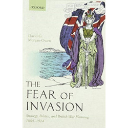 The Fear of Invasion: Strategy, Politics, and British War Planning, 1880-1914