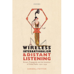 Wireless Internationalism and Distant Listening: Britain, Propaganda, and the Invention of Global Radio, 1920-1939